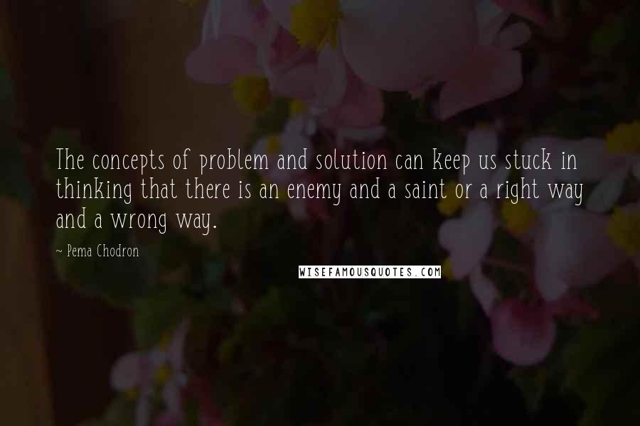 Pema Chodron Quotes: The concepts of problem and solution can keep us stuck in thinking that there is an enemy and a saint or a right way and a wrong way.