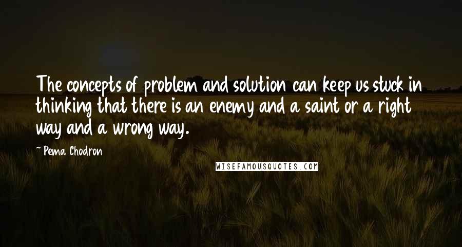 Pema Chodron Quotes: The concepts of problem and solution can keep us stuck in thinking that there is an enemy and a saint or a right way and a wrong way.