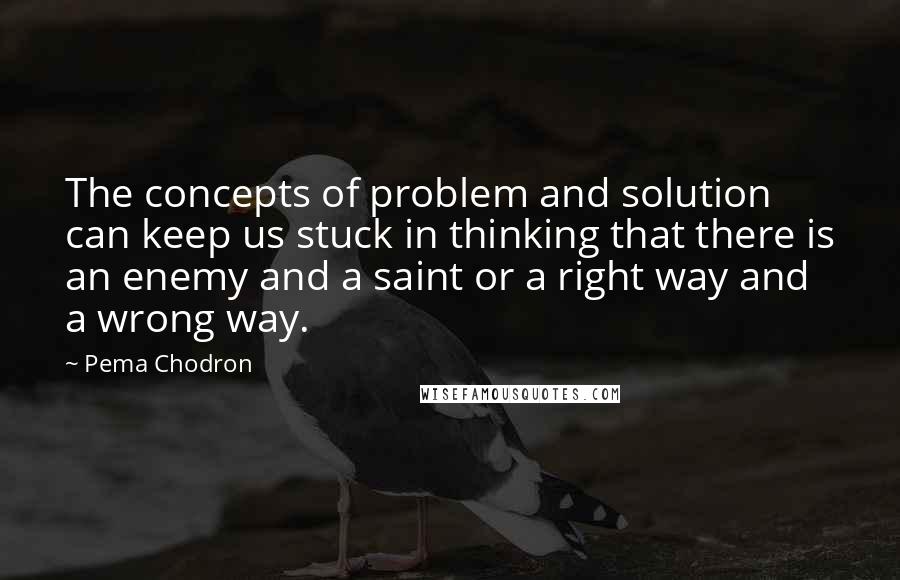 Pema Chodron Quotes: The concepts of problem and solution can keep us stuck in thinking that there is an enemy and a saint or a right way and a wrong way.