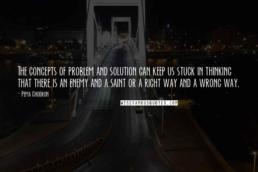 Pema Chodron Quotes: The concepts of problem and solution can keep us stuck in thinking that there is an enemy and a saint or a right way and a wrong way.