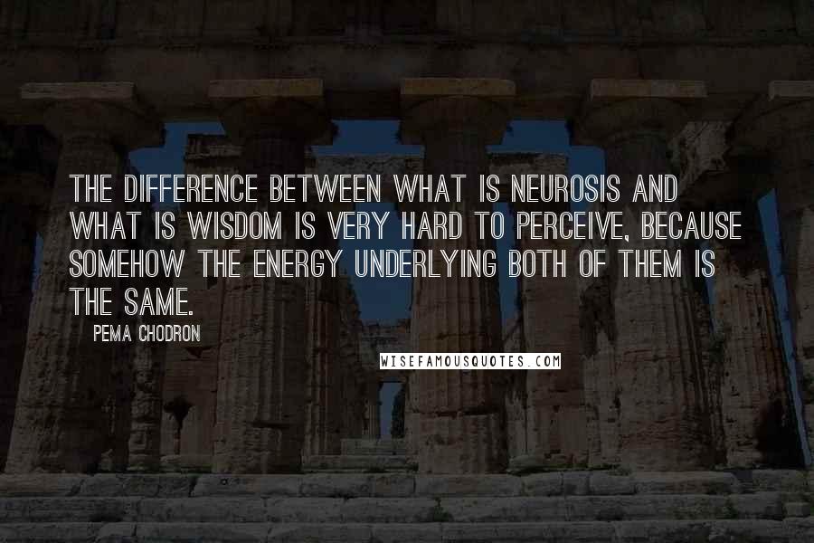 Pema Chodron Quotes: The difference between what is neurosis and what is wisdom is very hard to perceive, because somehow the energy underlying both of them is the same.