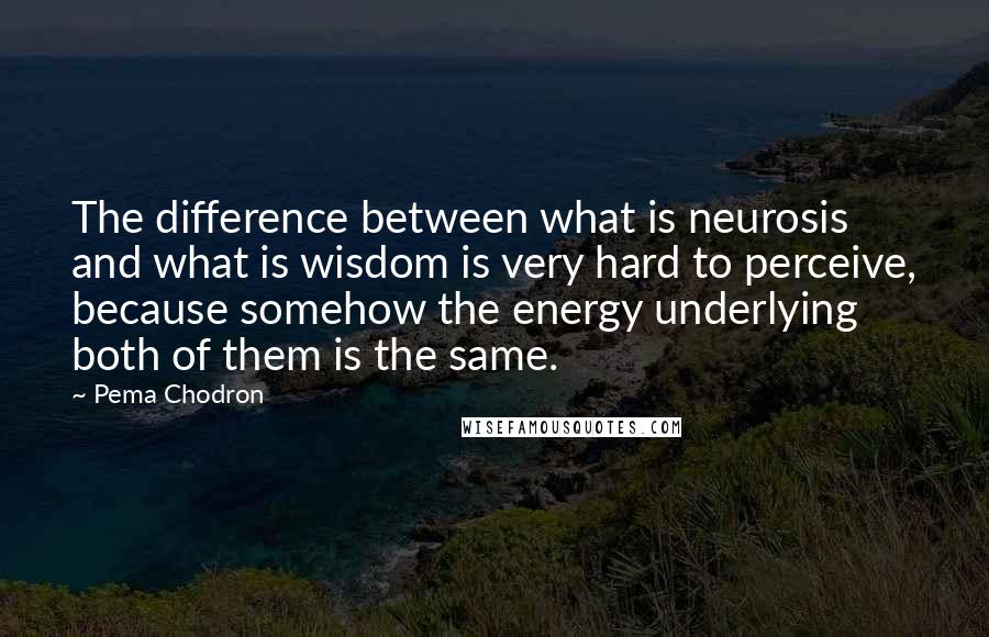 Pema Chodron Quotes: The difference between what is neurosis and what is wisdom is very hard to perceive, because somehow the energy underlying both of them is the same.