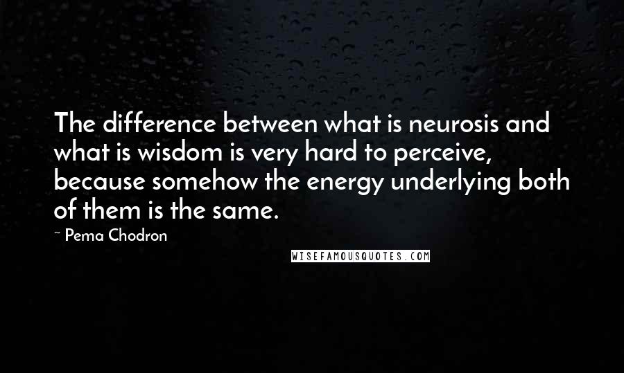 Pema Chodron Quotes: The difference between what is neurosis and what is wisdom is very hard to perceive, because somehow the energy underlying both of them is the same.