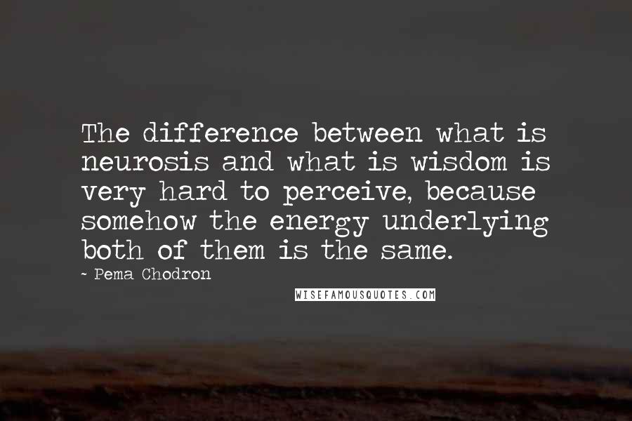 Pema Chodron Quotes: The difference between what is neurosis and what is wisdom is very hard to perceive, because somehow the energy underlying both of them is the same.