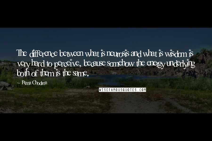 Pema Chodron Quotes: The difference between what is neurosis and what is wisdom is very hard to perceive, because somehow the energy underlying both of them is the same.