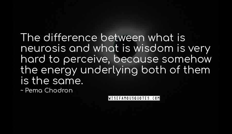 Pema Chodron Quotes: The difference between what is neurosis and what is wisdom is very hard to perceive, because somehow the energy underlying both of them is the same.