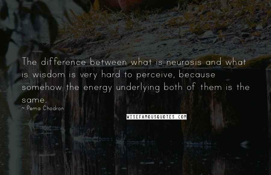 Pema Chodron Quotes: The difference between what is neurosis and what is wisdom is very hard to perceive, because somehow the energy underlying both of them is the same.