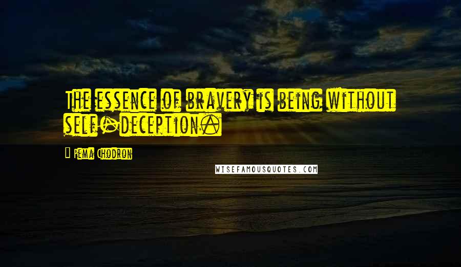 Pema Chodron Quotes: The essence of bravery is being without self-deception.