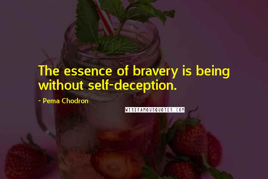 Pema Chodron Quotes: The essence of bravery is being without self-deception.
