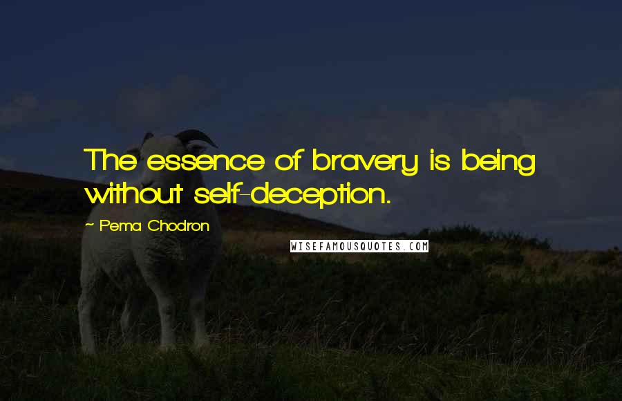 Pema Chodron Quotes: The essence of bravery is being without self-deception.