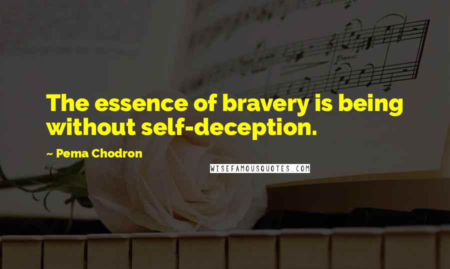 Pema Chodron Quotes: The essence of bravery is being without self-deception.
