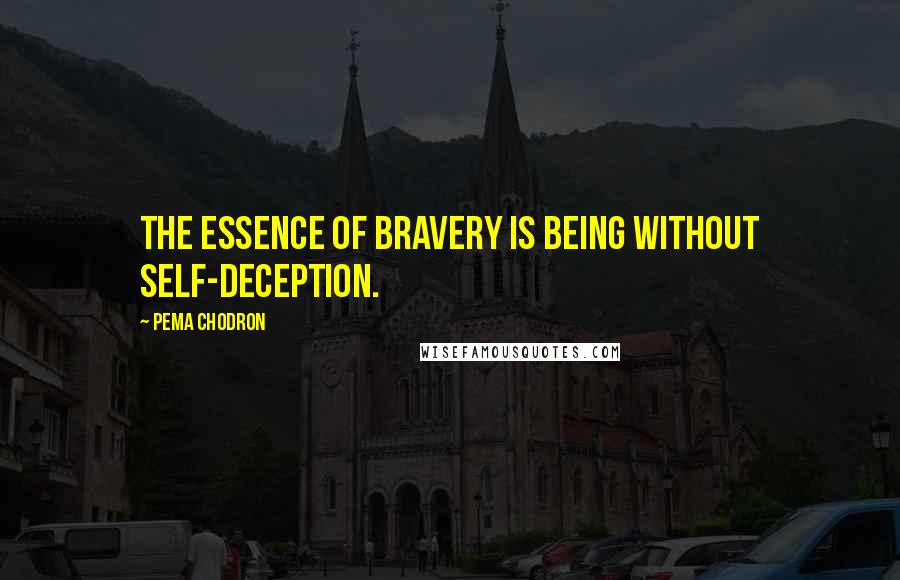 Pema Chodron Quotes: The essence of bravery is being without self-deception.