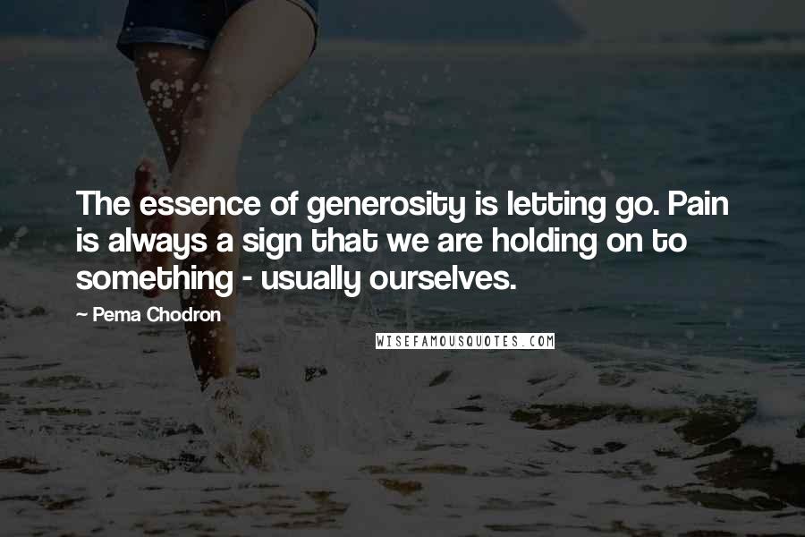 Pema Chodron Quotes: The essence of generosity is letting go. Pain is always a sign that we are holding on to something - usually ourselves.