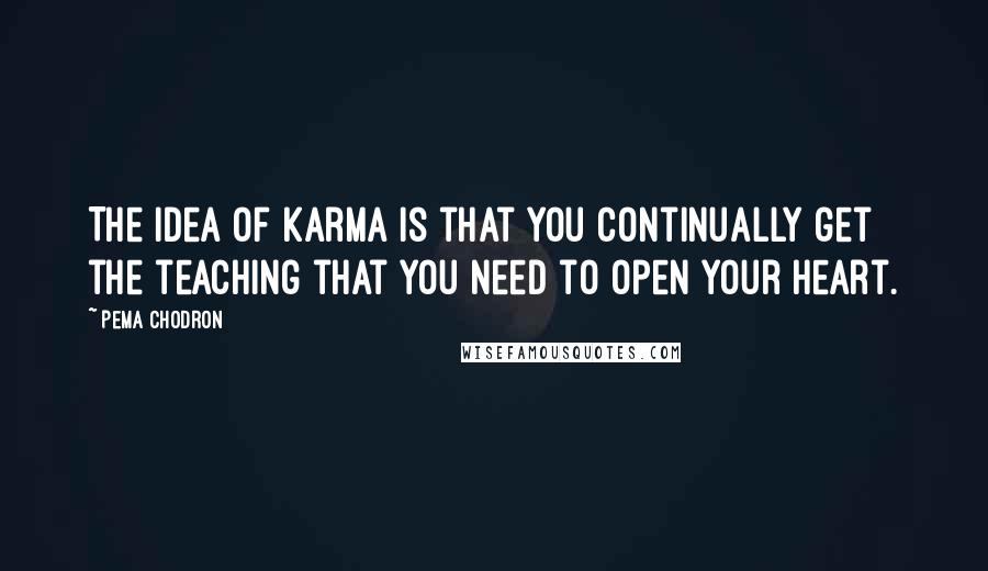 Pema Chodron Quotes: The idea of karma is that you continually get the teaching that you need to open your heart.