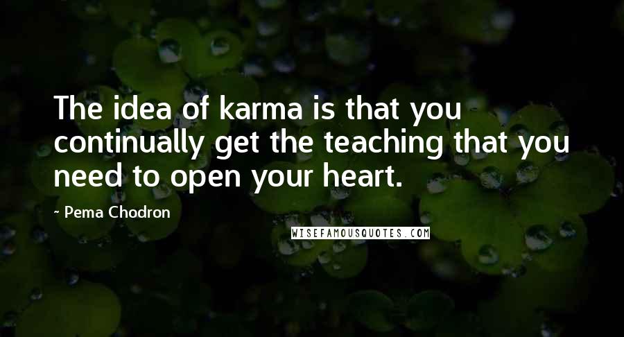 Pema Chodron Quotes: The idea of karma is that you continually get the teaching that you need to open your heart.