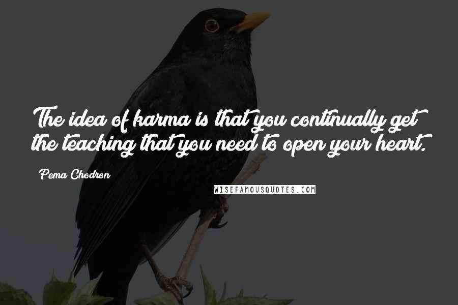 Pema Chodron Quotes: The idea of karma is that you continually get the teaching that you need to open your heart.