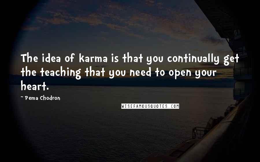 Pema Chodron Quotes: The idea of karma is that you continually get the teaching that you need to open your heart.