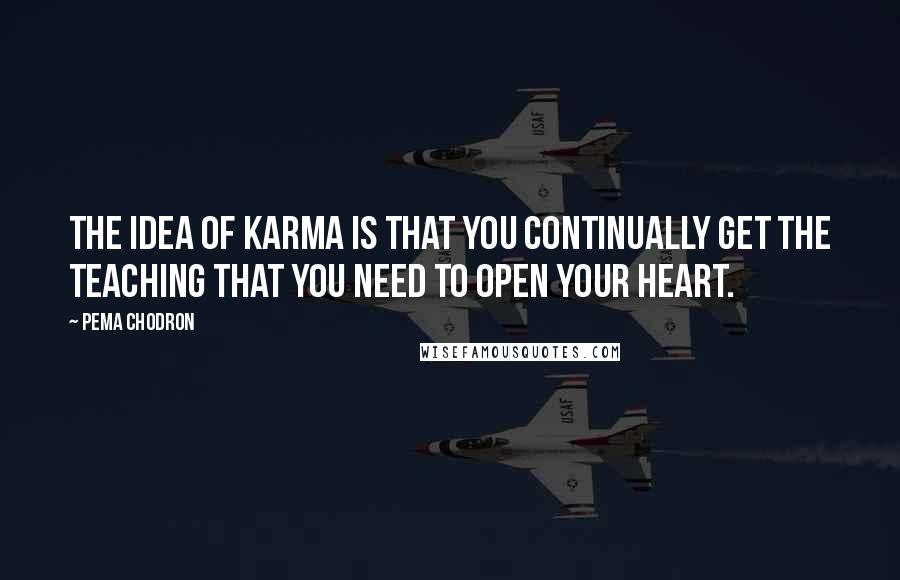 Pema Chodron Quotes: The idea of karma is that you continually get the teaching that you need to open your heart.