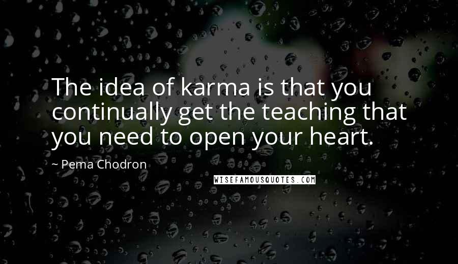 Pema Chodron Quotes: The idea of karma is that you continually get the teaching that you need to open your heart.