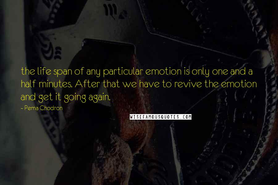 Pema Chodron Quotes: the life span of any particular emotion is only one and a half minutes. After that we have to revive the emotion and get it going again.