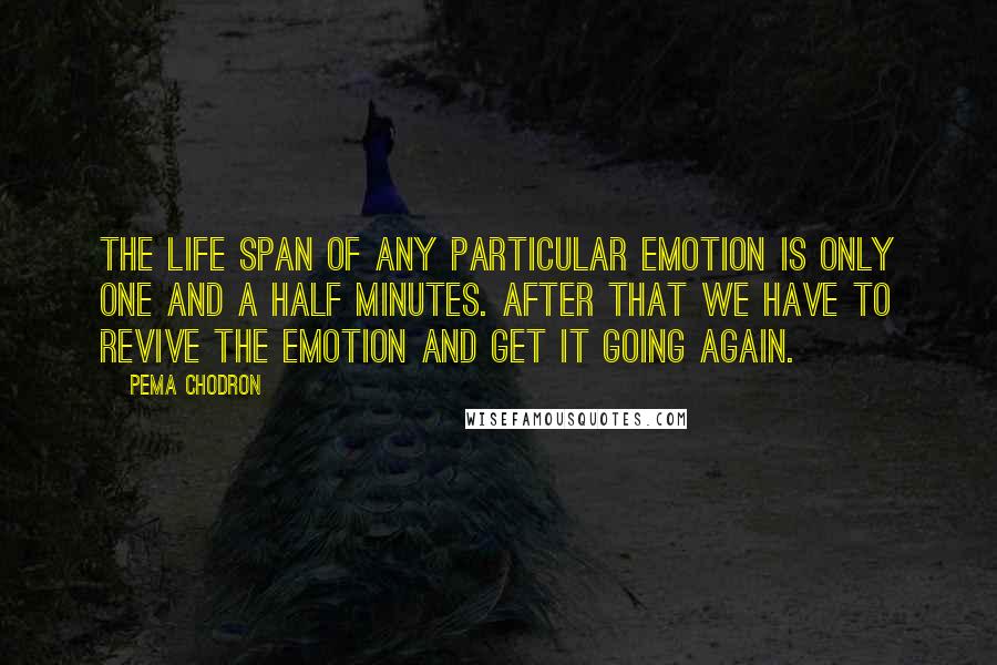 Pema Chodron Quotes: the life span of any particular emotion is only one and a half minutes. After that we have to revive the emotion and get it going again.