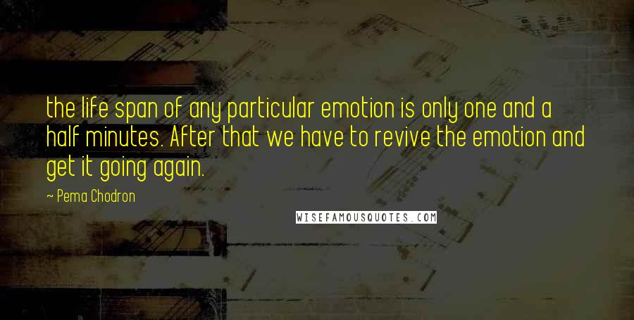 Pema Chodron Quotes: the life span of any particular emotion is only one and a half minutes. After that we have to revive the emotion and get it going again.