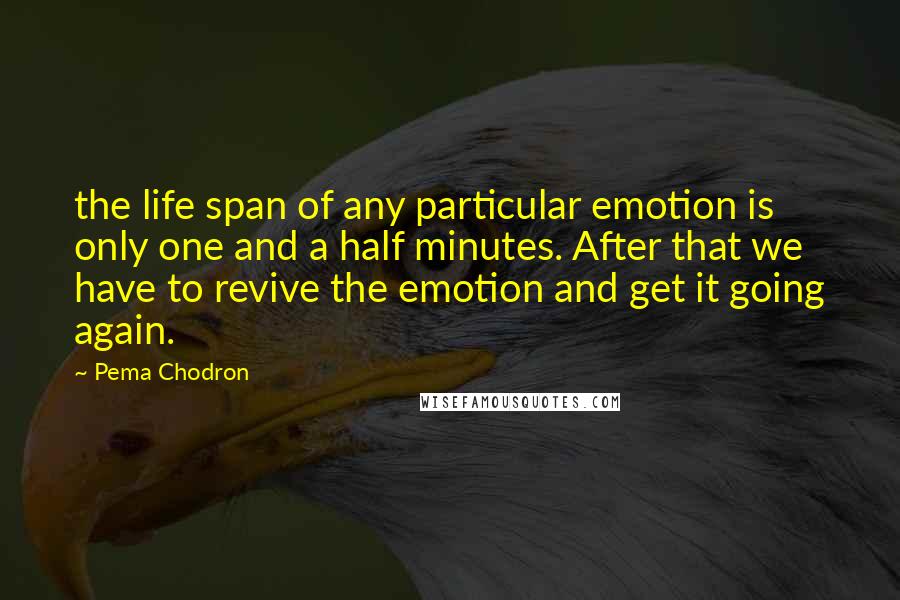 Pema Chodron Quotes: the life span of any particular emotion is only one and a half minutes. After that we have to revive the emotion and get it going again.