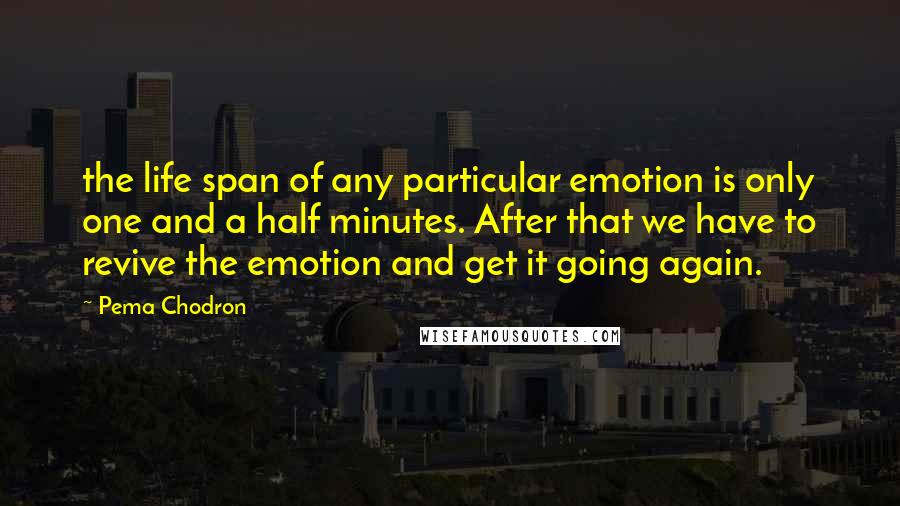 Pema Chodron Quotes: the life span of any particular emotion is only one and a half minutes. After that we have to revive the emotion and get it going again.