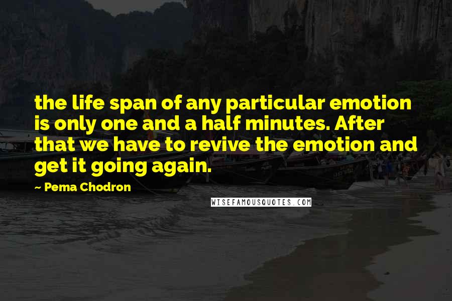 Pema Chodron Quotes: the life span of any particular emotion is only one and a half minutes. After that we have to revive the emotion and get it going again.