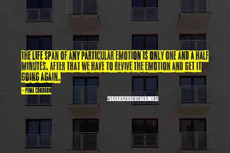 Pema Chodron Quotes: the life span of any particular emotion is only one and a half minutes. After that we have to revive the emotion and get it going again.