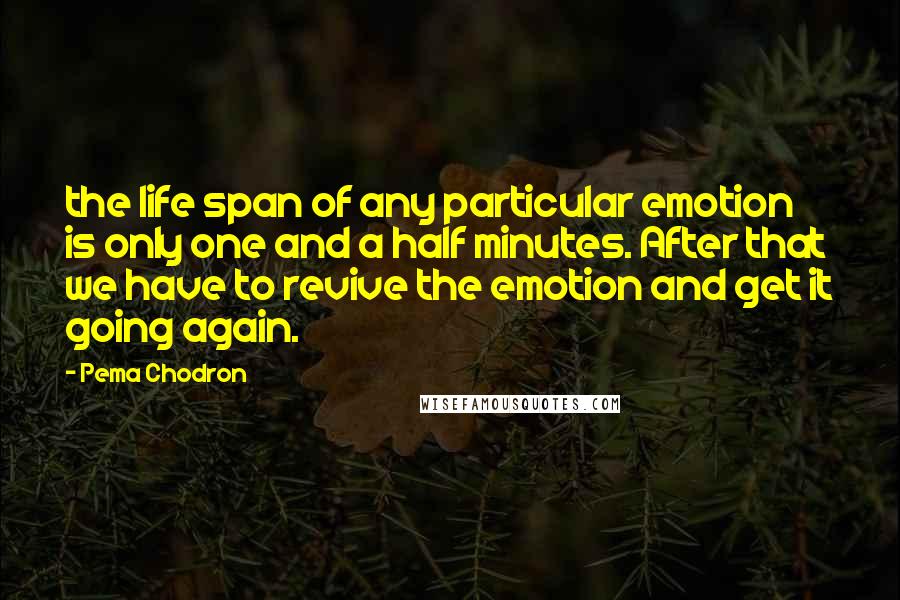 Pema Chodron Quotes: the life span of any particular emotion is only one and a half minutes. After that we have to revive the emotion and get it going again.