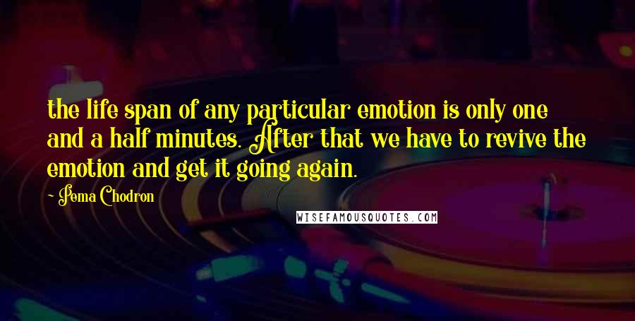 Pema Chodron Quotes: the life span of any particular emotion is only one and a half minutes. After that we have to revive the emotion and get it going again.