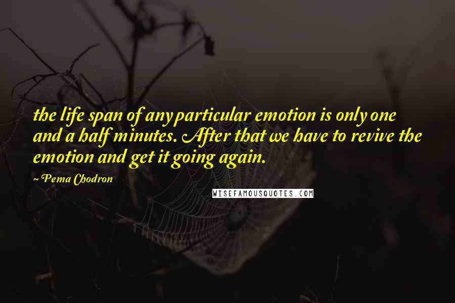 Pema Chodron Quotes: the life span of any particular emotion is only one and a half minutes. After that we have to revive the emotion and get it going again.