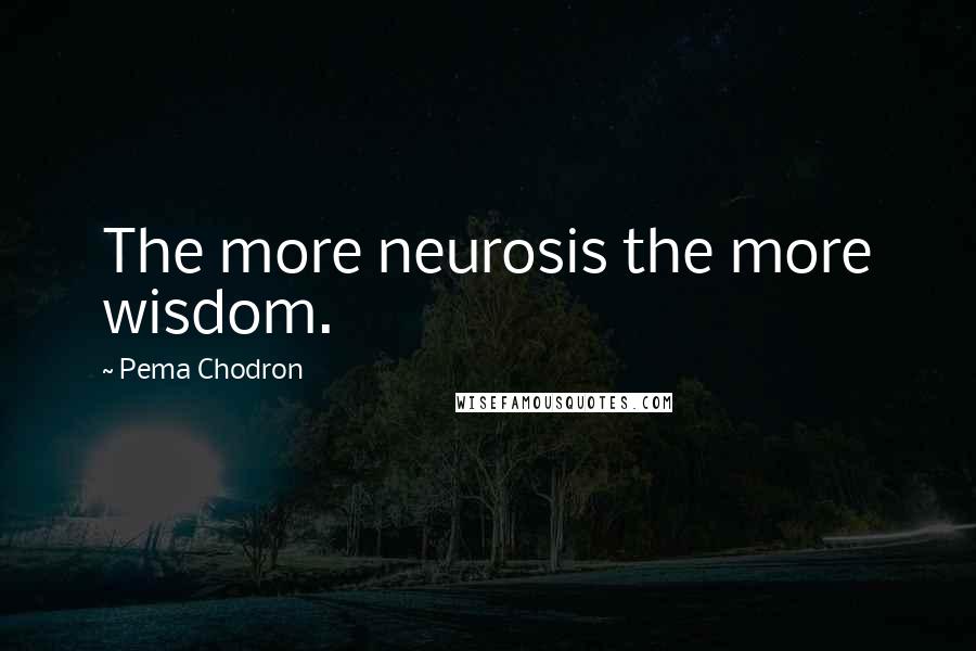 Pema Chodron Quotes: The more neurosis the more wisdom.