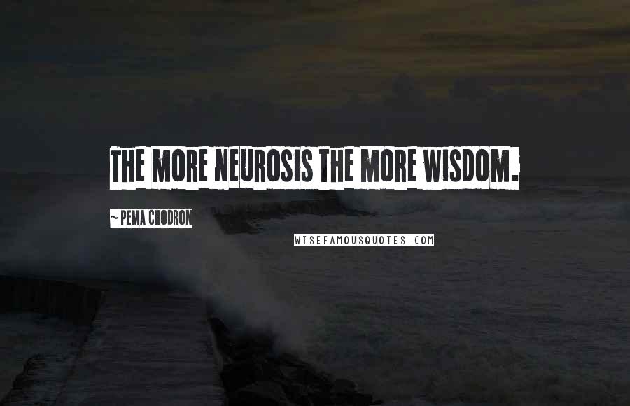 Pema Chodron Quotes: The more neurosis the more wisdom.