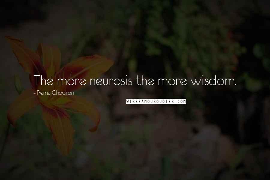 Pema Chodron Quotes: The more neurosis the more wisdom.