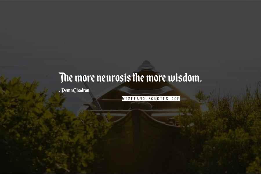Pema Chodron Quotes: The more neurosis the more wisdom.