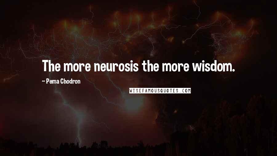 Pema Chodron Quotes: The more neurosis the more wisdom.