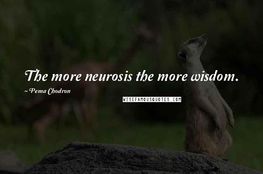 Pema Chodron Quotes: The more neurosis the more wisdom.