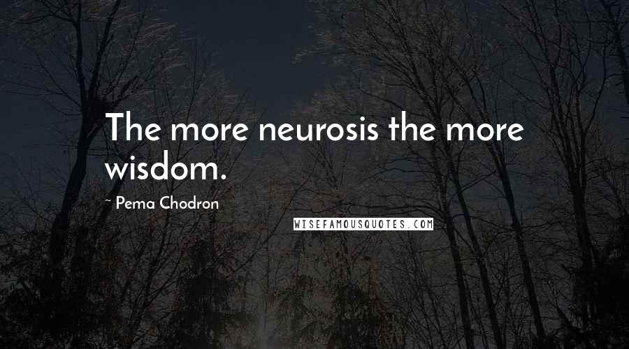 Pema Chodron Quotes: The more neurosis the more wisdom.