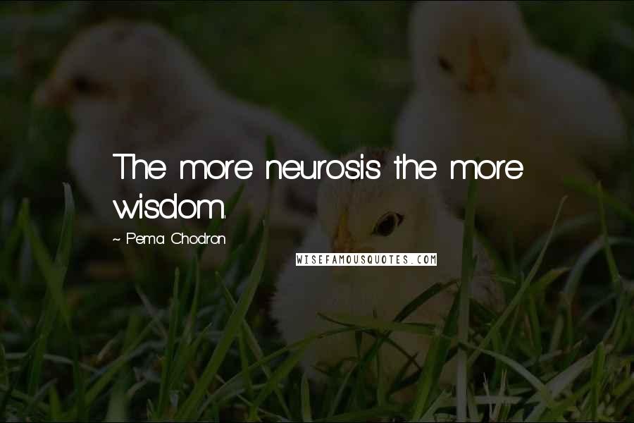 Pema Chodron Quotes: The more neurosis the more wisdom.