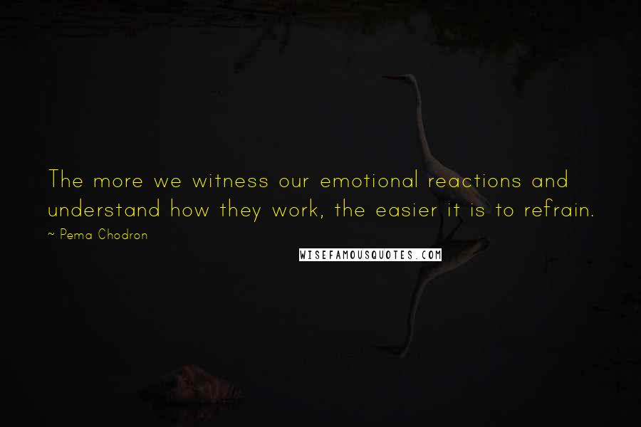 Pema Chodron Quotes: The more we witness our emotional reactions and understand how they work, the easier it is to refrain.