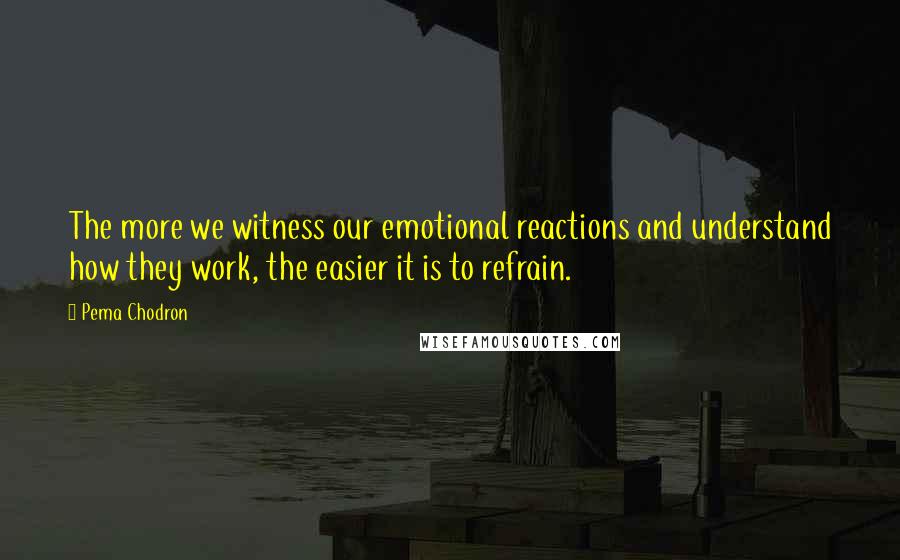 Pema Chodron Quotes: The more we witness our emotional reactions and understand how they work, the easier it is to refrain.