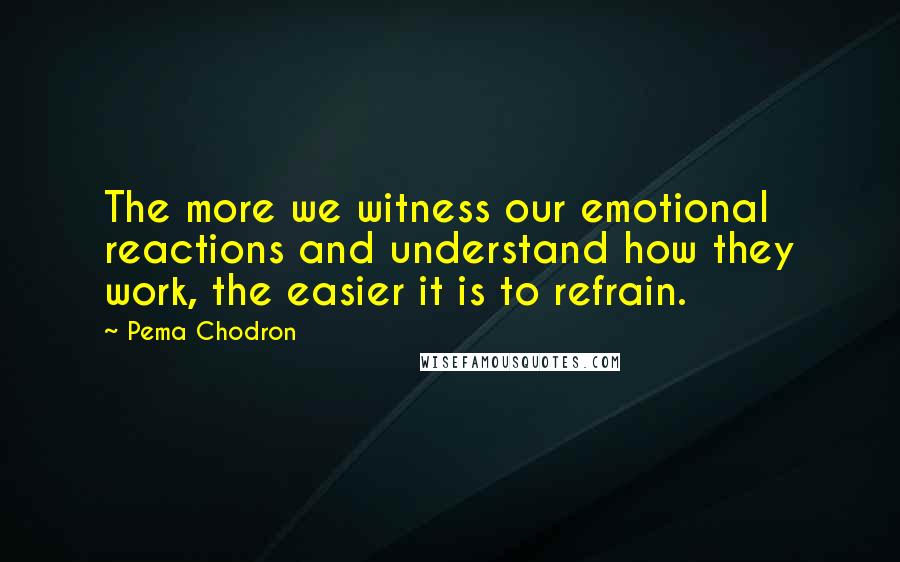 Pema Chodron Quotes: The more we witness our emotional reactions and understand how they work, the easier it is to refrain.