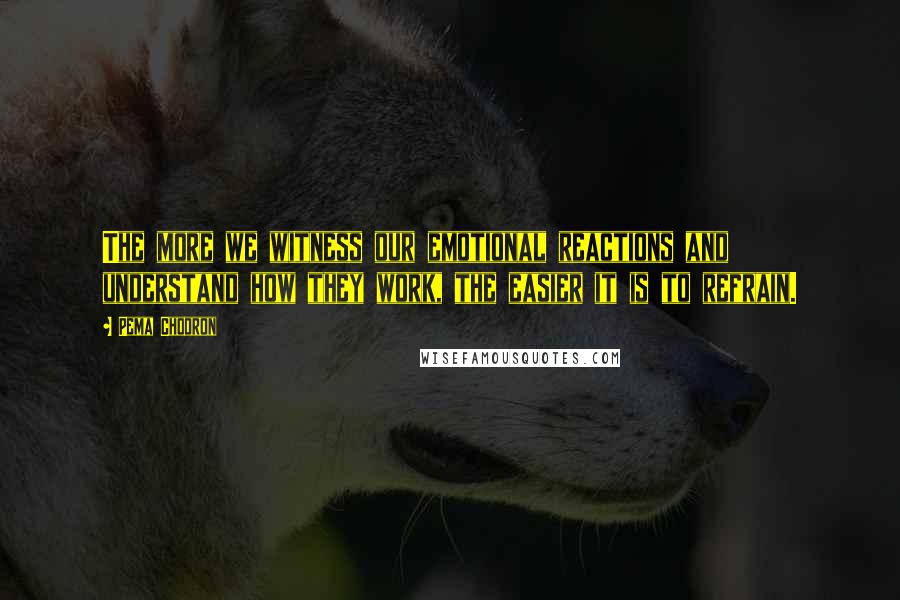 Pema Chodron Quotes: The more we witness our emotional reactions and understand how they work, the easier it is to refrain.