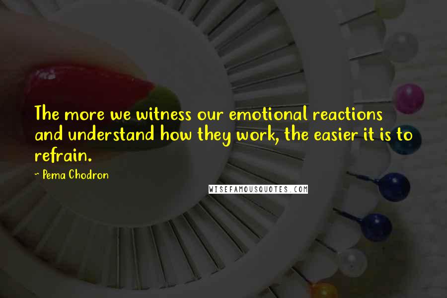 Pema Chodron Quotes: The more we witness our emotional reactions and understand how they work, the easier it is to refrain.