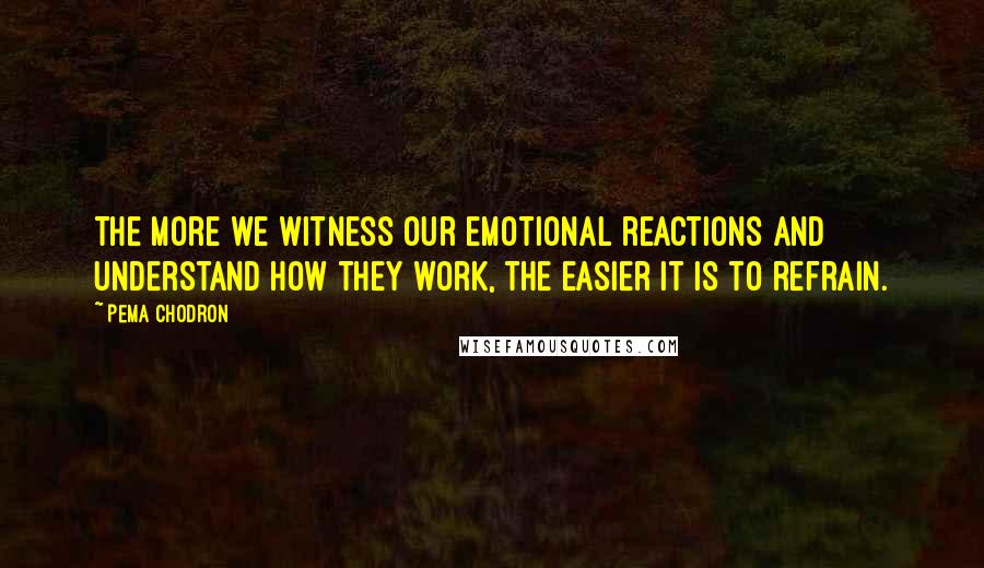 Pema Chodron Quotes: The more we witness our emotional reactions and understand how they work, the easier it is to refrain.