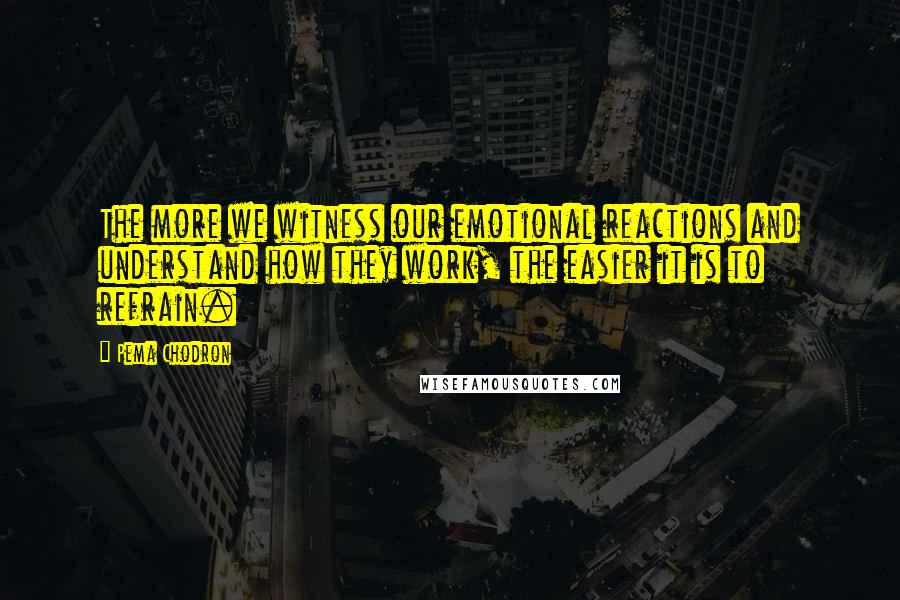 Pema Chodron Quotes: The more we witness our emotional reactions and understand how they work, the easier it is to refrain.