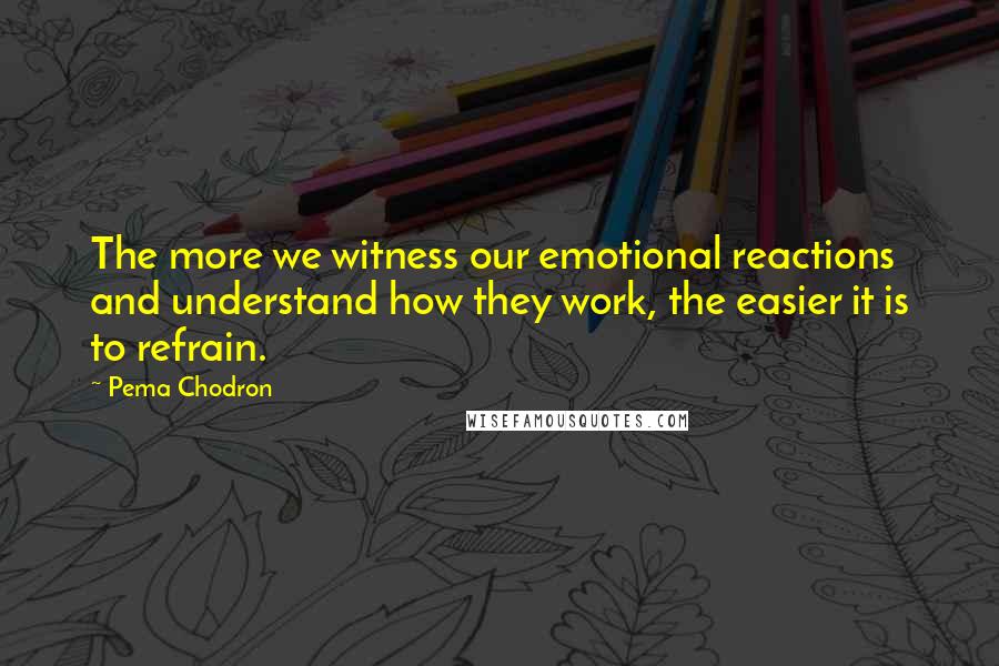 Pema Chodron Quotes: The more we witness our emotional reactions and understand how they work, the easier it is to refrain.