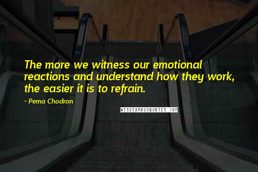 Pema Chodron Quotes: The more we witness our emotional reactions and understand how they work, the easier it is to refrain.